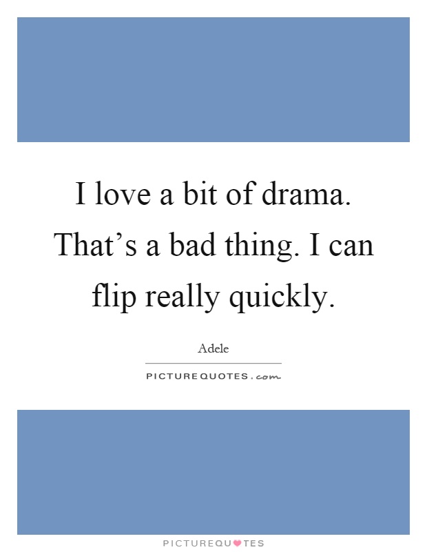 I love a bit of drama. That's a bad thing. I can flip really quickly Picture Quote #1