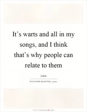 It’s warts and all in my songs, and I think that’s why people can relate to them Picture Quote #1