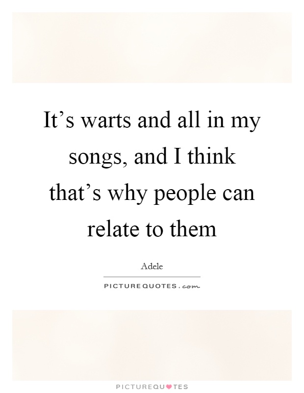 It's warts and all in my songs, and I think that's why people can relate to them Picture Quote #1