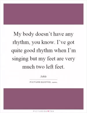 My body doesn’t have any rhythm, you know. I’ve got quite good rhythm when I’m singing but my feet are very much two left feet Picture Quote #1