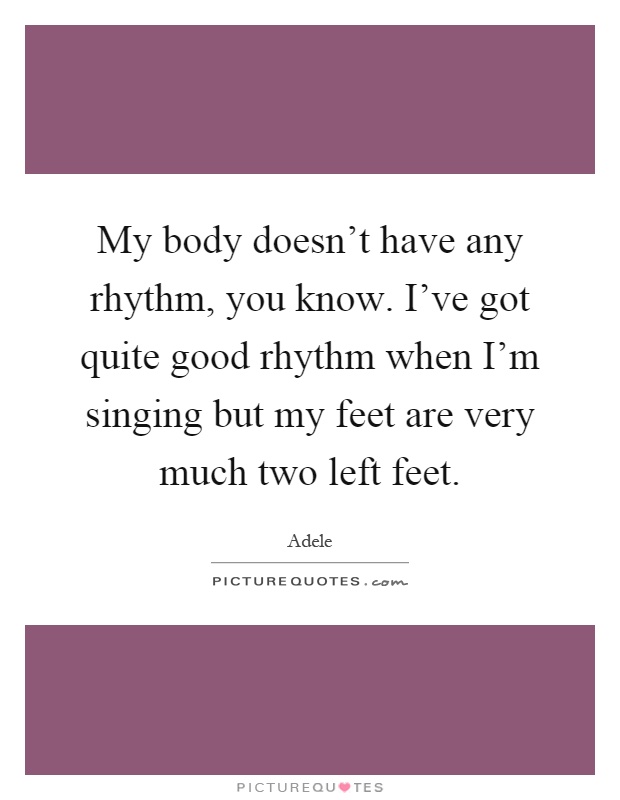 My body doesn't have any rhythm, you know. I've got quite good rhythm when I'm singing but my feet are very much two left feet Picture Quote #1