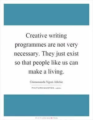 Creative writing programmes are not very necessary. They just exist so that people like us can make a living Picture Quote #1