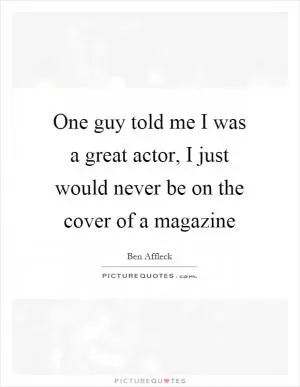 One guy told me I was a great actor, I just would never be on the cover of a magazine Picture Quote #1