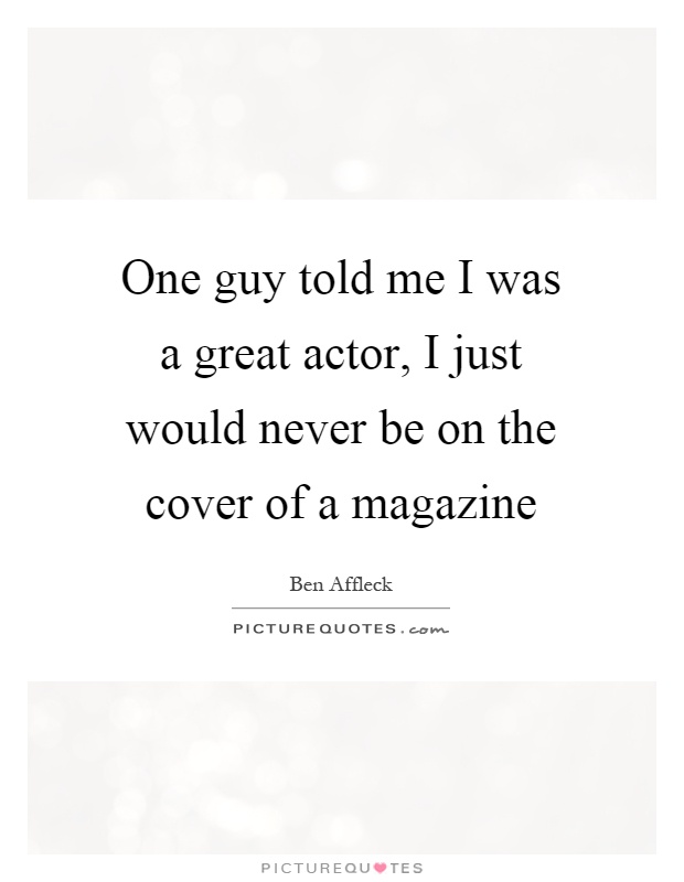 One guy told me I was a great actor, I just would never be on the cover of a magazine Picture Quote #1
