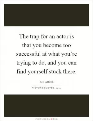 The trap for an actor is that you become too successful at what you’re trying to do, and you can find yourself stuck there Picture Quote #1
