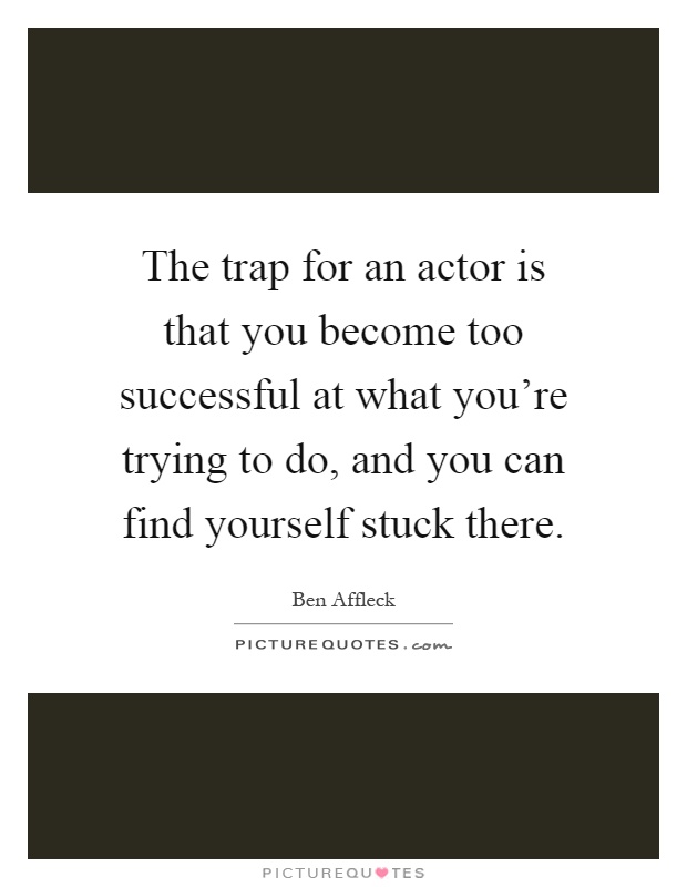 The trap for an actor is that you become too successful at what you're trying to do, and you can find yourself stuck there Picture Quote #1