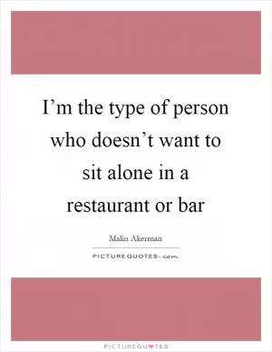 I’m the type of person who doesn’t want to sit alone in a restaurant or bar Picture Quote #1