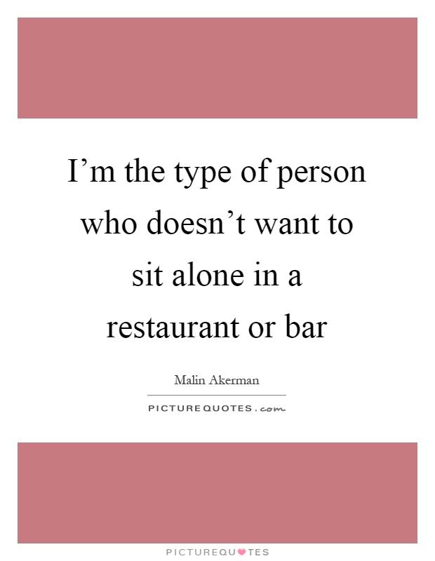 I'm the type of person who doesn't want to sit alone in a restaurant or bar Picture Quote #1