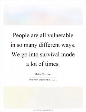 People are all vulnerable in so many different ways. We go into survival mode a lot of times Picture Quote #1