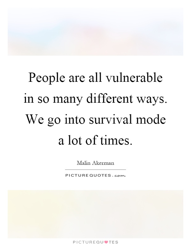 People are all vulnerable in so many different ways. We go into survival mode a lot of times Picture Quote #1