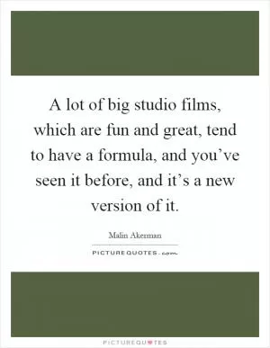 A lot of big studio films, which are fun and great, tend to have a formula, and you’ve seen it before, and it’s a new version of it Picture Quote #1
