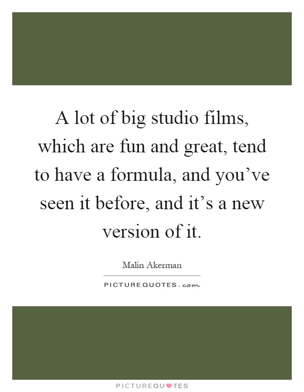 A lot of big studio films, which are fun and great, tend to have a formula, and you've seen it before, and it's a new version of it Picture Quote #1
