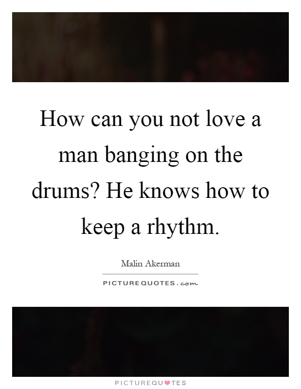 How can you not love a man banging on the drums? He knows how to keep a rhythm Picture Quote #1