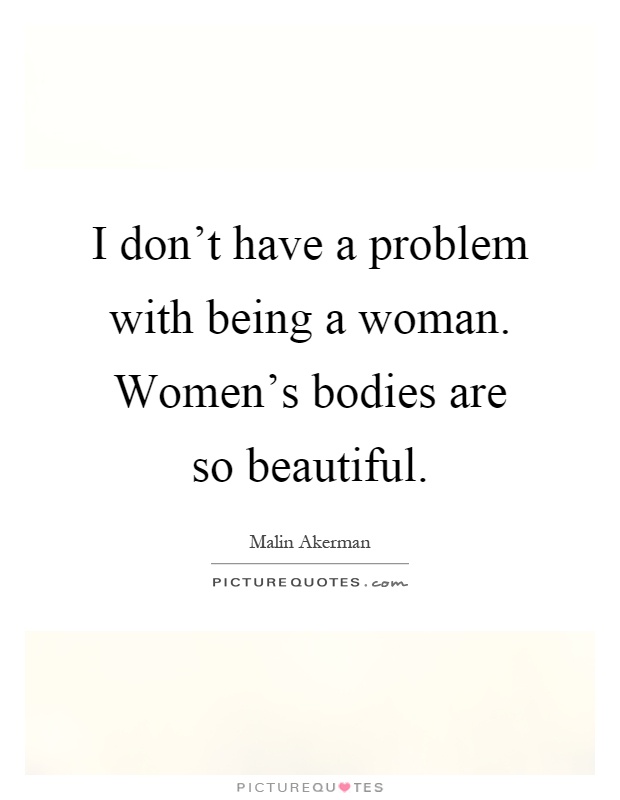 I don't have a problem with being a woman. Women's bodies are so beautiful Picture Quote #1