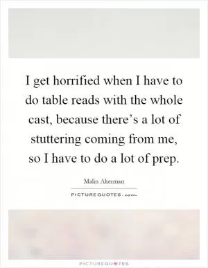 I get horrified when I have to do table reads with the whole cast, because there’s a lot of stuttering coming from me, so I have to do a lot of prep Picture Quote #1