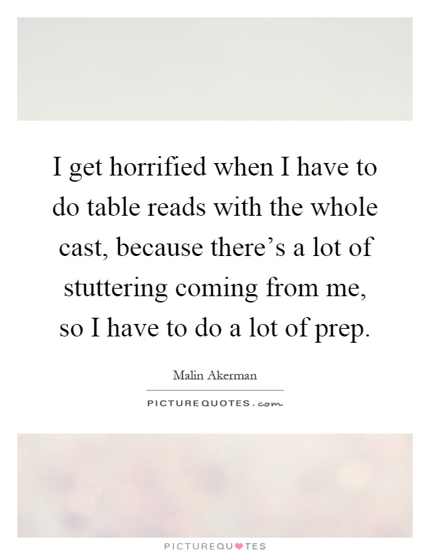 I get horrified when I have to do table reads with the whole cast, because there's a lot of stuttering coming from me, so I have to do a lot of prep Picture Quote #1