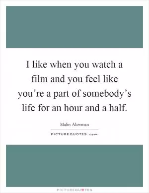 I like when you watch a film and you feel like you’re a part of somebody’s life for an hour and a half Picture Quote #1