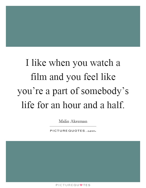 I like when you watch a film and you feel like you're a part of somebody's life for an hour and a half Picture Quote #1