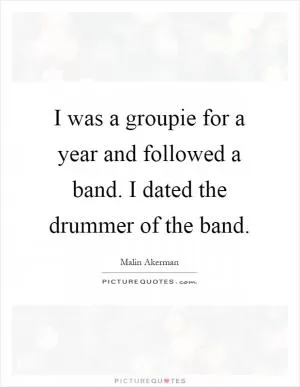 I was a groupie for a year and followed a band. I dated the drummer of the band Picture Quote #1