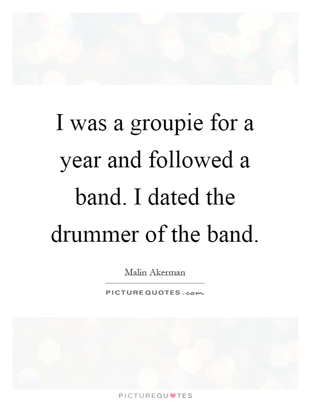 I was a groupie for a year and followed a band. I dated the drummer of the band Picture Quote #1