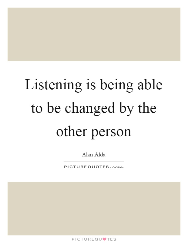 Listening is being able to be changed by the other person Picture Quote #1