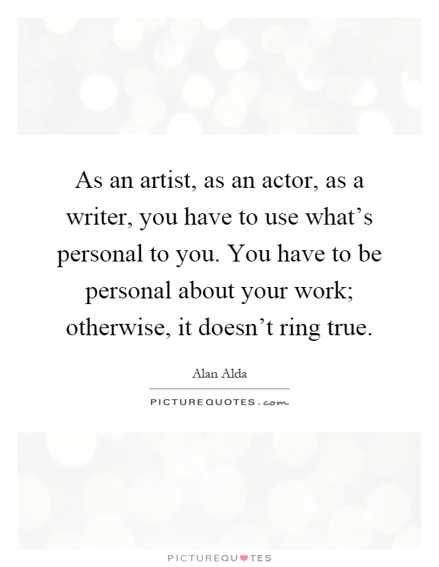 As an artist, as an actor, as a writer, you have to use what's personal to you. You have to be personal about your work; otherwise, it doesn't ring true Picture Quote #1