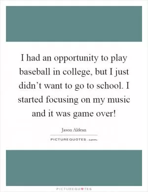 I had an opportunity to play baseball in college, but I just didn’t want to go to school. I started focusing on my music and it was game over! Picture Quote #1