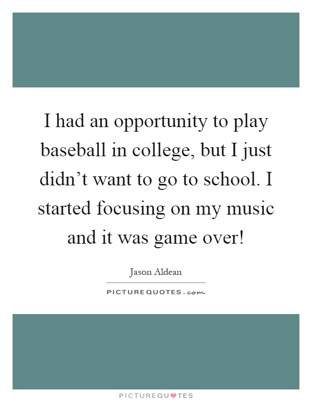 I had an opportunity to play baseball in college, but I just didn't want to go to school. I started focusing on my music and it was game over! Picture Quote #1