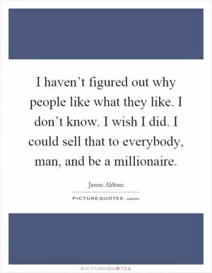 I haven’t figured out why people like what they like. I don’t know. I wish I did. I could sell that to everybody, man, and be a millionaire Picture Quote #1