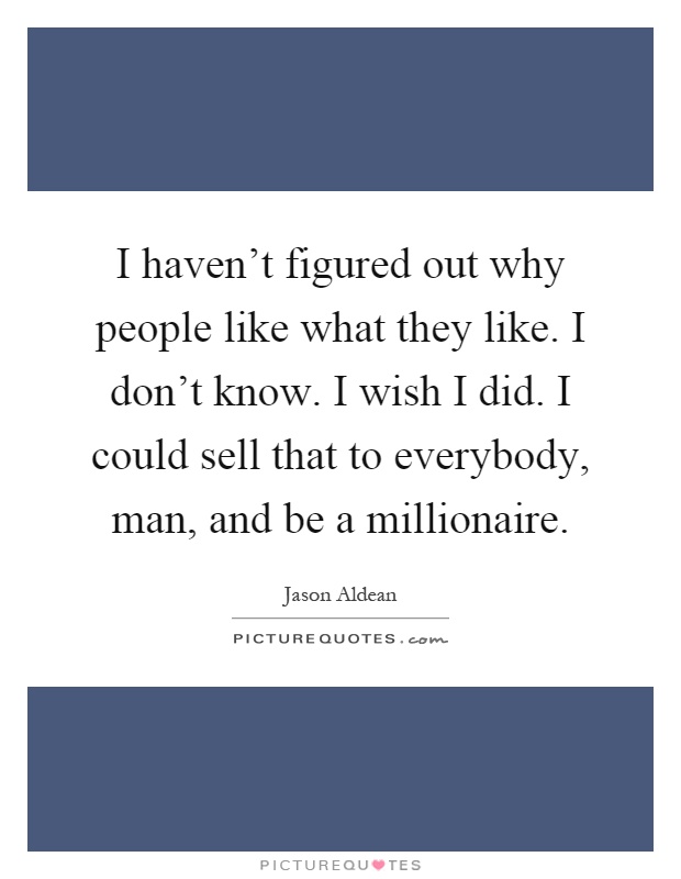 I haven't figured out why people like what they like. I don't know. I wish I did. I could sell that to everybody, man, and be a millionaire Picture Quote #1