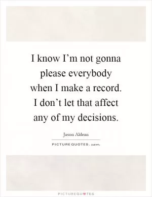 I know I’m not gonna please everybody when I make a record. I don’t let that affect any of my decisions Picture Quote #1