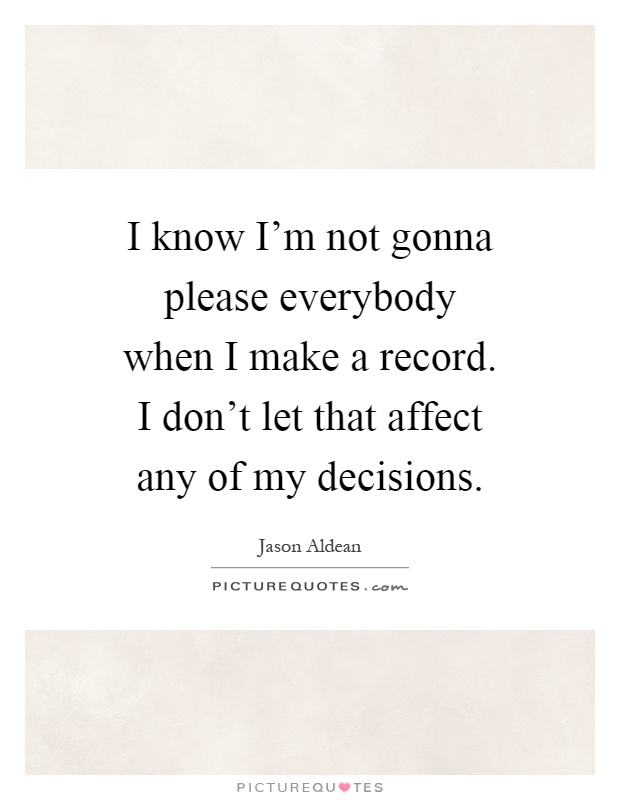 I know I'm not gonna please everybody when I make a record. I don't let that affect any of my decisions Picture Quote #1