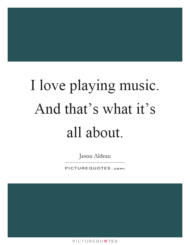 I love playing music. And that's what it's all about Picture Quote #1