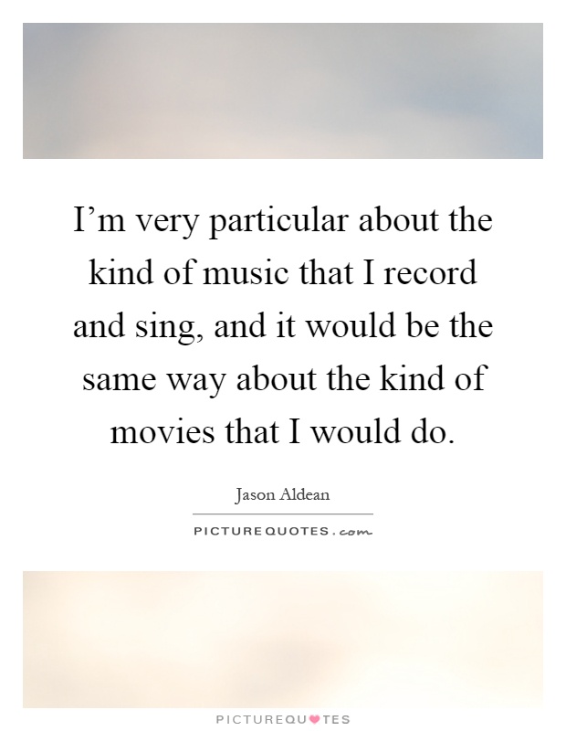 I'm very particular about the kind of music that I record and sing, and it would be the same way about the kind of movies that I would do Picture Quote #1