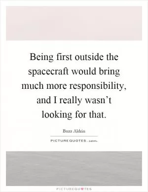 Being first outside the spacecraft would bring much more responsibility, and I really wasn’t looking for that Picture Quote #1