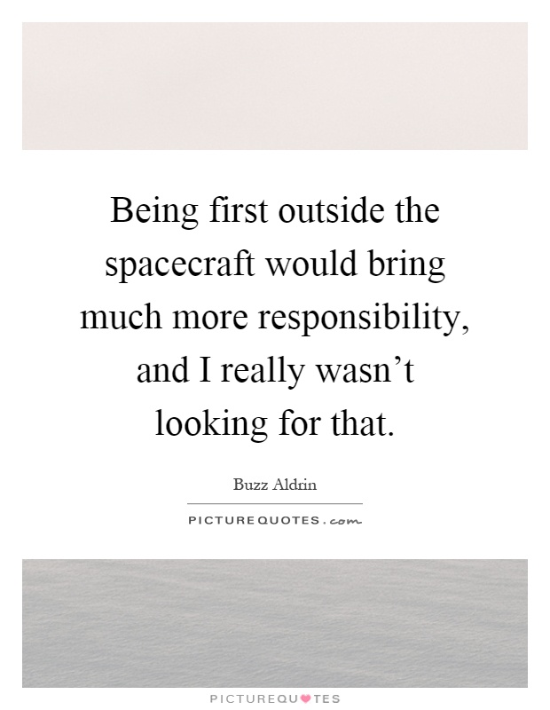 Being first outside the spacecraft would bring much more responsibility, and I really wasn't looking for that Picture Quote #1