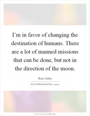 I’m in favor of changing the destination of humans. There are a lot of manned missions that can be done, but not in the direction of the moon Picture Quote #1