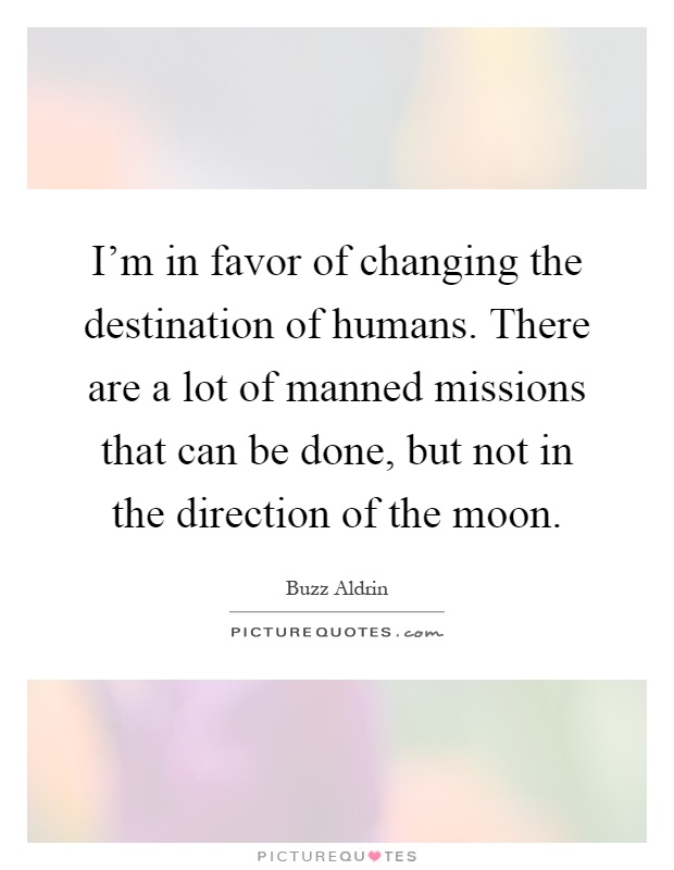 I'm in favor of changing the destination of humans. There are a lot of manned missions that can be done, but not in the direction of the moon Picture Quote #1