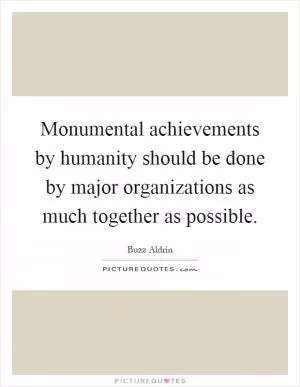 Monumental achievements by humanity should be done by major organizations as much together as possible Picture Quote #1