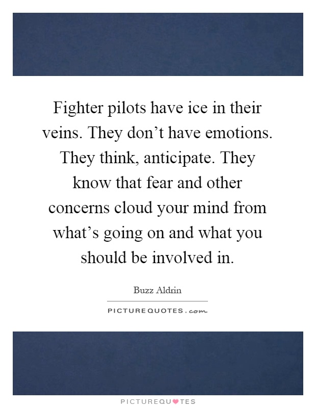 Fighter pilots have ice in their veins. They don’t have emotions. They think, anticipate. They know that fear and other concerns cloud your mind from what’s going on and what you should be involved in Picture Quote #1