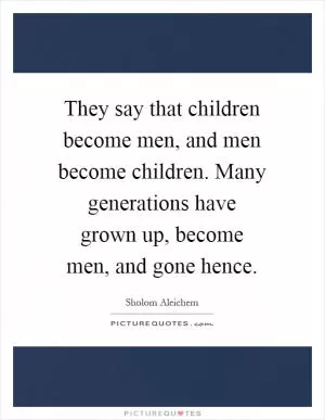 They say that children become men, and men become children. Many generations have grown up, become men, and gone hence Picture Quote #1