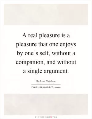 A real pleasure is a pleasure that one enjoys by one’s self, without a companion, and without a single argument Picture Quote #1