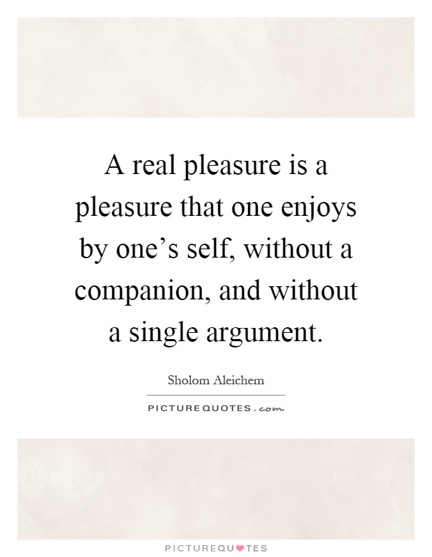 A real pleasure is a pleasure that one enjoys by one's self, without a companion, and without a single argument Picture Quote #1