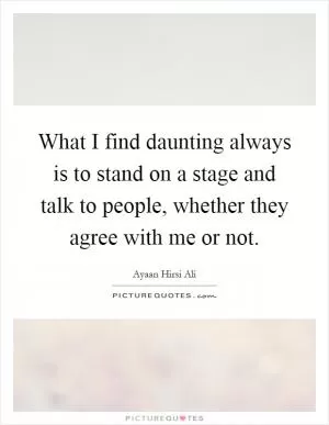 What I find daunting always is to stand on a stage and talk to people, whether they agree with me or not Picture Quote #1