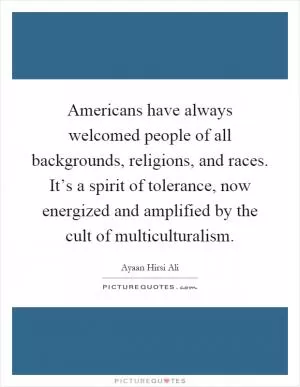 Americans have always welcomed people of all backgrounds, religions, and races. It’s a spirit of tolerance, now energized and amplified by the cult of multiculturalism Picture Quote #1