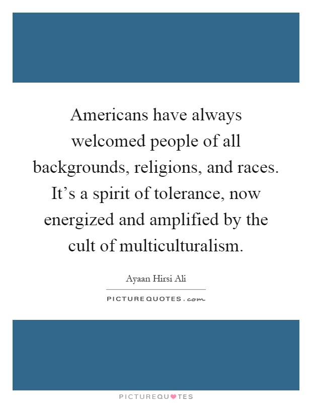 Americans have always welcomed people of all backgrounds, religions, and races. It's a spirit of tolerance, now energized and amplified by the cult of multiculturalism Picture Quote #1