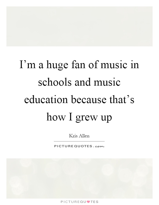 I'm a huge fan of music in schools and music education because that's how I grew up Picture Quote #1