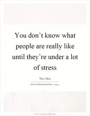 You don’t know what people are really like until they’re under a lot of stress Picture Quote #1