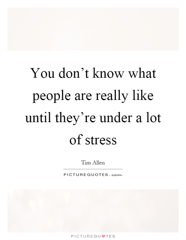 You don't know what people are really like until they're under a lot of stress Picture Quote #1