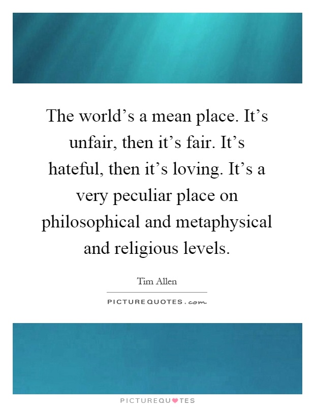 The world's a mean place. It's unfair, then it's fair. It's hateful, then it's loving. It's a very peculiar place on philosophical and metaphysical and religious levels Picture Quote #1
